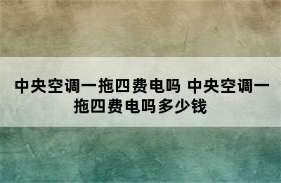 中央空调一拖四费电吗 中央空调一拖四费电吗多少钱